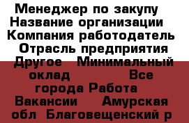 Менеджер по закупу › Название организации ­ Компания-работодатель › Отрасль предприятия ­ Другое › Минимальный оклад ­ 30 000 - Все города Работа » Вакансии   . Амурская обл.,Благовещенский р-н